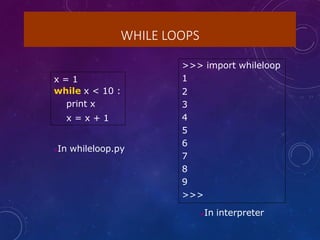 WHILE LOOPS
x = 1
while x < 10 :
print x
x = x + 1
>>> import whileloop
1
2
3
4
5
6
7
8
9
>>>
In whileloop.py
In interpreter
 