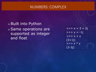 NUMBERS: COMPLEX
 Built into Python
 Same operations are
supported as integer
and float
>>> x = 3 + 2j
>>> y = -1j
>>> x + y
(3+1j)
>>> x * y
(2-3j)
 