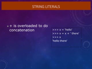 STRING LITERALS
 + is overloaded to do
concatenation >>> x = 'hello'
>>> x = x + ' there'
>>> x
'hello there'
 