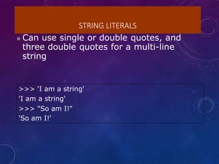 STRING LITERALS
 Can use single or double quotes, and
three double quotes for a multi-line
string
>>> 'I am a string'
'I am a string'
>>> "So am I!"
'So am I!'
 
