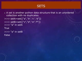 SETS
 A set is another python data structure that is an unordered
collection with no duplicates.
>>> setA=set(["a","b","c","d"])
>>> setB=set(["c","d","e","f"])
>>> "a" in setA
True
>>> "a" in setB
False
 