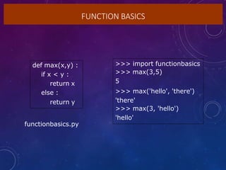 FUNCTION BASICS
def max(x,y) :
if x < y :
return x
else :
return y
>>> import functionbasics
>>> max(3,5)
5
>>> max('hello', 'there')
'there'
>>> max(3, 'hello')
'hello'
functionbasics.py
 