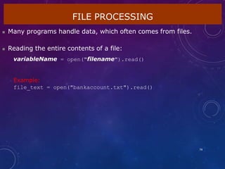 FILE PROCESSING
74
 Many programs handle data, which often comes from files.
 Reading the entire contents of a file:
variableName = open("filename").read()
Example:
file_text = open("bankaccount.txt").read()
 