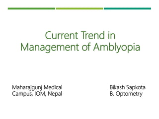 Current Trend in
Management of Amblyopia
Maharajgunj Medical
Campus, IOM, Nepal
Bikash Sapkota
B. Optometry
 