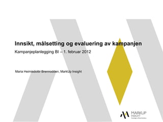 Innsikt, målsetting og evaluering av kampanjen
Kampanjeplanlegging BI – 1. februar 2012



Maria Heimisdottir Brennodden, MarkUp Insight
 
