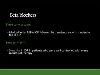 Beta blockers
Short term escape:
 Marked initial fall in IOP followed by transient rise with moderate
fall in IOP
Long term drift:
 Slow rise in IOP in patients who were well controlled with many
months of therapy
 