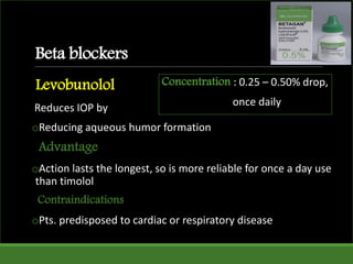 Beta blockers
Levobunolol
Reduces IOP by
oReducing aqueous humor formation
Advantage
oAction lasts the longest, so is more reliable for once a day use
than timolol
Contraindications
oPts. predisposed to cardiac or respiratory disease
Concentration : 0.25 – 0.50% drop,
once daily
 