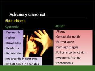 Adrenergic agonist
Ocular
oAllergy
oContact dermatitis
oBlurred vision
oBurning/ stinging
oFollicular conjunctivitis
oHyperemia/itching
oPhotophobia
Side effects
Systemic
oDry mouth
oFatigue
oDrowsiness
oHeadache
oHypotension
oBradycardia in neonates
oHypothermia in neonates
 