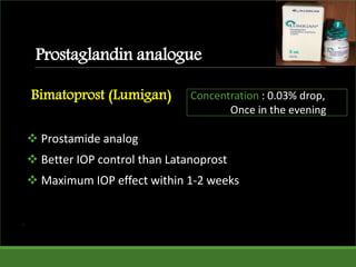 Prostaglandin analogue
Bimatoprost (Lumigan)
 Prostamide analog
 Better IOP control than Latanoprost
 Maximum IOP effect within 1-2 weeks
.
Concentration : 0.03% drop,
Once in the evening
 