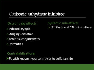 Carbonic anhydrase inhibitor
Ocular side effects
oInduced myopia
oStinging sensation
oKeratitis, conjunctivitis
oDermatitis
Contrainidications
Pt with known hypersensitivity to sulfonamide
Systemic side effects
o Similar to oral CAI but less likely
 