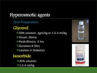 Hyperosmotic agents
Oral Preparation
Glycerol
50% solution ,1gm/kg or 1.5-3 ml/kg
Onset: 20min
Peak:45mins -2 hrs
Duration:4-5hrs
caution in Diabetics
Isosorbide
45% solution
1.5-4 ml/kg
 