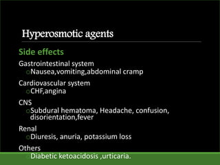 Hyperosmotic agents
Side effects
Gastrointestinal system
oNausea,vomiting,abdominal cramp
Cardiovascular system
oCHF,angina
CNS
oSubdural hematoma, Headache, confusion,
disorientation,fever
Renal
oDiuresis, anuria, potassium loss
Others
oDiabetic ketoacidosis ,urticaria.
 
