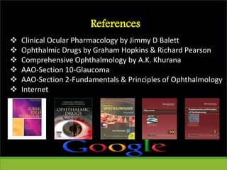 References
 Clinical Ocular Pharmacology by Jimmy D Balett
 Ophthalmic Drugs by Graham Hopkins & Richard Pearson
 Comprehensive Ophthalmology by A.K. Khurana
 AAO-Section 10-Glaucoma
 AAO-Section 2-Fundamentals & Principles of Ophthalmology
 Internet
 