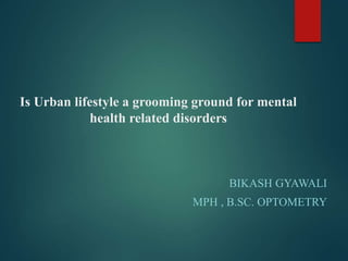 Is Urban lifestyle a grooming ground for mental
health related disorders
BIKASH GYAWALI
MPH , B.SC. OPTOMETRY
 