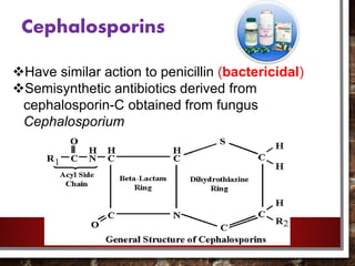 Cephalosporins
Have similar action to penicillin (bactericidal)
Semisynthetic antibiotics derived from
cephalosporin-C obtained from fungus
Cephalosporium
 