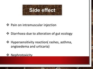  Pain on intramuscular injection
 Diarrhoea due to alteration of gut ecology
 Hypersensitivity reaction( rashes, asthma,
angioedema and urticaria)
 Nephrotoxicity
Side effect
 