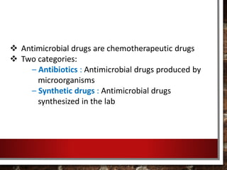  Antimicrobial drugs are chemotherapeutic drugs
 Two categories:
– Antibiotics : Antimicrobial drugs produced by
microorganisms
– Synthetic drugs : Antimicrobial drugs
synthesized in the lab
 