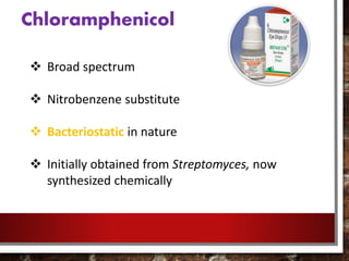 Chloramphenicol
 Broad spectrum
 Nitrobenzene substitute
 Bacteriostatic in nature
 Initially obtained from Streptomyces, now
synthesized chemically
 