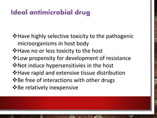 Have highly selective toxicity to the pathogenic
microorganisms in host body
Have no or less toxicity to the host
Low propensity for development of resistance
Not induce hypersensitivies in the host
Have rapid and extensive tissue distribution
Be free of interactions with other drugs
Be relatively inexpensive
Ideal antimicrobial drug
 