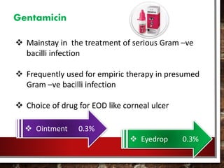 Gentamicin
 Mainstay in the treatment of serious Gram –ve
bacilli infection
 Frequently used for empiric therapy in presumed
Gram –ve bacilli infection
 Choice of drug for EOD like corneal ulcer
 Ointment 0.3%
 Eyedrop 0.3%
 