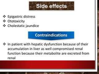  Epigastric distress
 Ototoxicity
 Cholestatic jaundice
 In patient with hepatic dysfunction because of their
accumulation in liver as well compromised renal
function because their metabolite are excreted from
renal
Contraindications
Side effects
 
