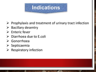 Prophylaxis and treatment of urinary tract infection
 Bacillary desentry
 Enteric fever
 Diarrhoea due to E.coli
 Gonorrhoea
 Septicaemia
 Respiratory infection
Indications
 