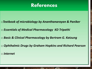 oTextbook of microbiology by Ananthanarayan & Paniker
o Essentials of Medical Pharmacology KD Tripathi
o Basic & Clinical Pharmacology by Bertram G. Katzung
o Ophthalmic Drugs by Graham Hopkins and Richard Pearson
o Internet
References
 
