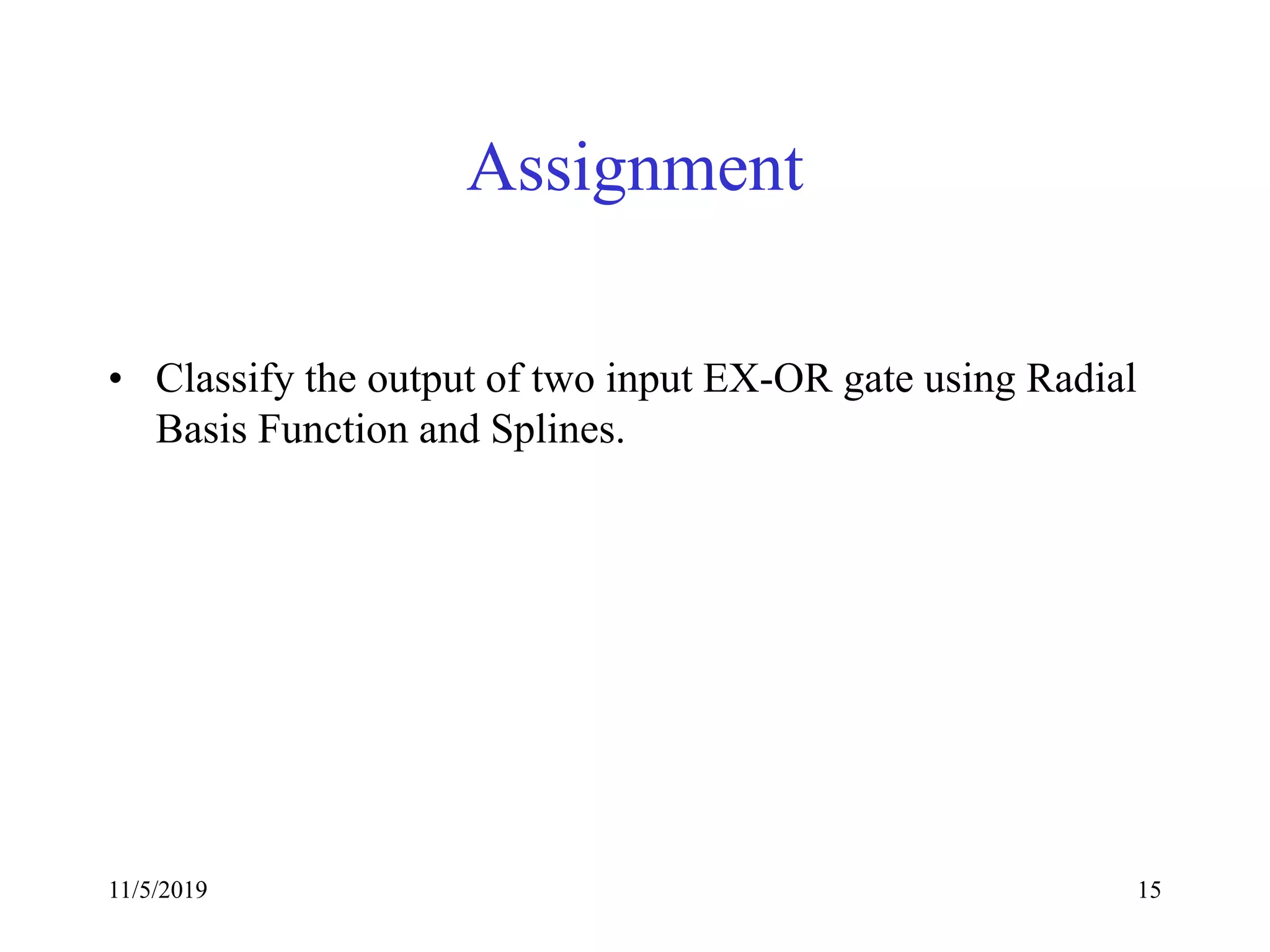 11/5/2019 15
Assignment
• Classify the output of two input EX-OR gate using Radial
Basis Function and Splines.
 
