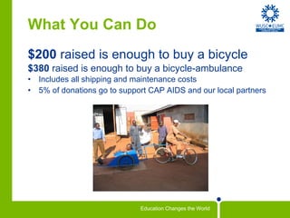 What You Can Do $200  raised is enough to buy a bicycle $380  raised is enough to buy a bicycle-ambulance Includes all shipping and maintenance costs 5% of donations go to support CAP AIDS and our local partners 