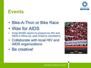 Events Bike-A-Thon or Bike Race Wax for AIDS Invite WUSC alumni to present on HIV and AIDS in Africa (ie. past Uniterra volunteers)  Collaborate with local HIV and AIDS organizations Be creative! 