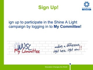 Sign Up! Sign up to participate in the Shine A Light campaign by logging in to  My Committee! http://www.wusc.ca/en/campus/students/committee 