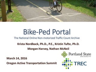 Bike-Ped Portal
The National Online Non-motorized Traffic Count Archive
Krista Nordback, Ph.D., P.E., Kristin Tufte, Ph.D.
Morgan Harvey, Nathan McNeil
March 14, 2016
Oregon Active Transportation Summit
 