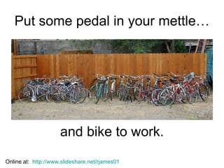 Put some pedal in your mettle… and bike to work. Online at:  http://www.slideshare.net/rjames01 