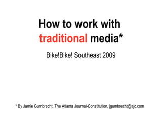 How to work with  traditional  media* Bike!Bike! Southeast 2009 * By Jamie Gumbrecht, The Atlanta Journal-Constitution, jgumbrecht@ajc.com 