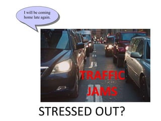 “?”
STRESSED OUT?
TRAFFIC
JAMS
I will be coming
home late again.
 