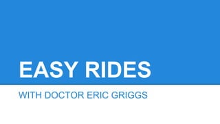 EASY RIDES
WITH DOCTOR ERIC GRIGGS

 