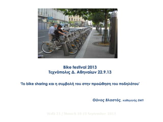 Bike festival 2013
Tεχνόπολις Δ. Αθηναίων 22.9.13
‘Το bike sharing και η συμβολή του στην προώθηση του ποδηλάτου’
Walk 21 / Munich 10-13 September 2013
Θάνος Βλαστός, καθηγητής ΕΜΠ
 