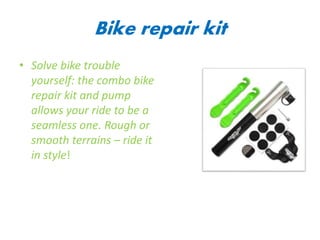 Bike repair kit
• Solve bike trouble
yourself: the combo bike
repair kit and pump
allows your ride to be a
seamless one. Rough or
smooth terrains – ride it
in style!
 