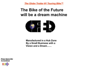 The Globe Trotter #1 Touring Bike™


                  The Bike of the Future
                  will be a dream machine




                    Manufactured in a Hub Zone
                    By a Small Business with a
                    Vision and a Dream……




Press Space Bar
To Continue
 