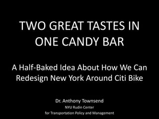 TWO GREAT TASTES IN
ONE CANDY BAR
A Half-Baked Idea About How We Can
Redesign New York Around Citi Bike
Dr. Anthony Townsend
NYU Rudin Center
for Transportation Policy and Management
 