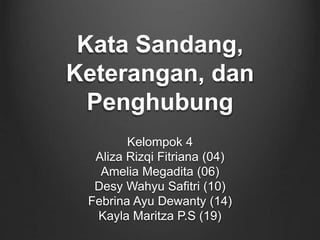 Kata Sandang, 
Keterangan, dan 
Penghubung 
Kelompok 4 
Aliza Rizqi Fitriana (04) 
Amelia Megadita (06) 
Desy Wahyu Safitri (10) 
Febrina Ayu Dewanty (14) 
Kayla Maritza P.S (19) 
 