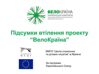 Підсумки втілення проекту “ВелоКраїна” За підтримки  Європейського Союзу ММГО “Центр соціальних  та ділових ініціатив” м.Яремче 
