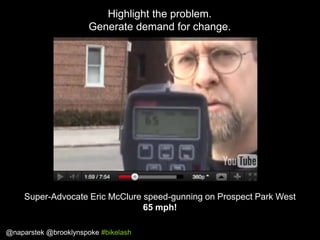 Highlight the problem.
Generate demand for change.

Super-Advocate Eric McClure speed-gunning on Prospect Park West
65 mph...