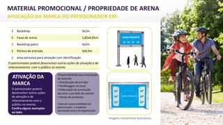 MATERIAL PROMOCIONAL / PROPRIEDADE DE ARENA
APLICAÇÃO DA MARCA DO PATROCINADOR EM:
ATIVAÇÃO DA
MARCA
O patrocinador poderá
desenvolver outras ações
de ativação e de
relacionamento com o
público no evento.
Confira alguns exemplos
ao lado:
Imagens meramente ilustrativas
•Disponibilidade para instalação
de estande
• Distribuição de brindes
• Panfletagem no local
• Elaboração de promoção
durante o período do evento
• Venda de produtos
Todas de responsabilidade do
patrocinador e mediante
aprovação prévia da organização.
1 Backdrop 3x2m
5 Faixa de arena 1,85x0,85m
1 Backdrop palco 3x2m
1 Pórtico de entrada 3x0,9m
1 área exclusiva para ativação com identificação
O patrocinador poderá desenvolver outras ações de ativação e de
relacionamento com o público no evento.
 