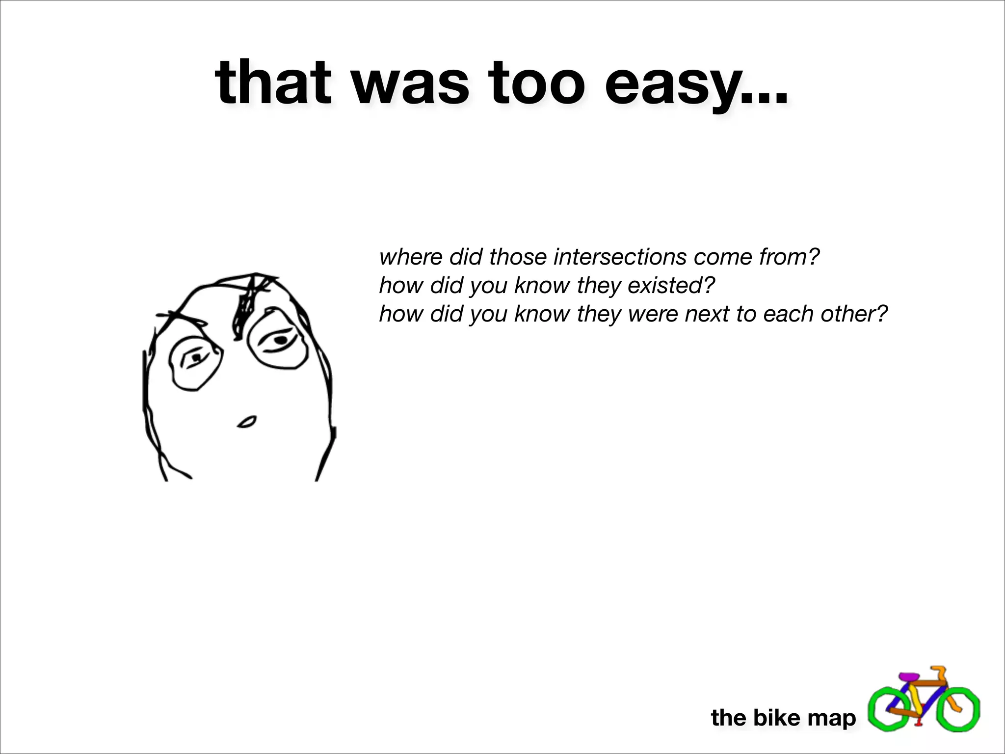 that was too easy...

     where did those intersections come from?
     how did you know they existed?
     how did you know they were next to each other?




                                  the bike map
 
