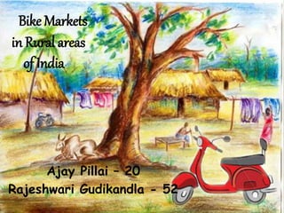 Bike Markets
in Rural areas
of India
Ajay Pillai – 20
Rajeshwari Gudikandla - 52
 