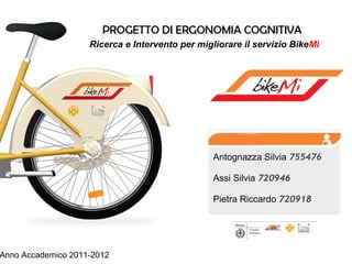 Ricerca e Intervento per migliorare il servizio BikeMi




                                                 Antognazza Silvia 755476

                                                 Assi Silvia 720946

                                                 Pietra Riccardo 720918




Anno Accademico 2011-2012
 