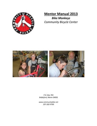 Mentor Manual 2013
          Bike Monkeys
      Community Bicycle Center




     P.O. Box 783
Biddeford, Maine 04005

www.communitybike.net
   207-282-9700
 