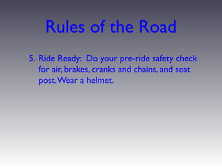 Rules of the Road
5. Ride Ready: Do your pre-ride safety check
   for air, brakes, cranks and chains, and seat
   post. Wear a helmet.
 