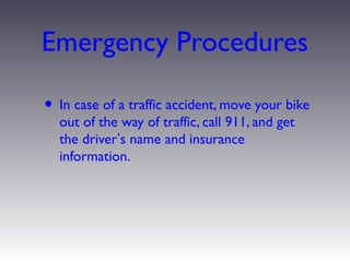 Emergency Procedures

• In case of a traffic accident, move your bike
  out of the way of traffic, call 911, and get
  the driver’s name and insurance
  information.
 